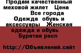 Продам качественный меховой жилет › Цена ­ 13 500 - Все города Одежда, обувь и аксессуары » Женская одежда и обувь   . Бурятия респ.